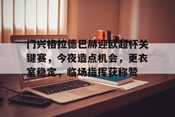 包含门兴格拉德巴赫迎欧超杯关键赛，今夜造点机会，更衣室稳定，临场指挥获称赞的词条-九游体育APP